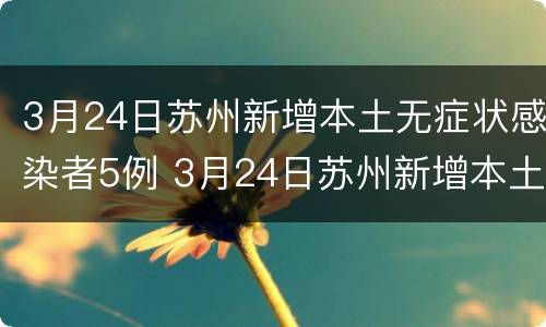 3月24日苏州新增本土无症状感染者5例 3月24日苏州新增本土无症状感染者5例详情