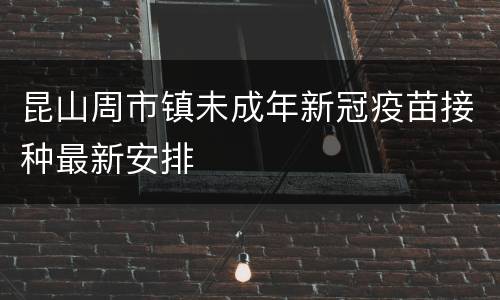 昆山周市镇未成年新冠疫苗接种最新安排