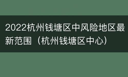 2022杭州钱塘区中风险地区最新范围（杭州钱塘区中心）