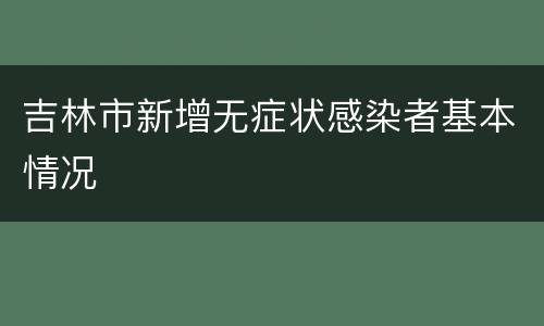 吉林市新增无症状感染者基本情况