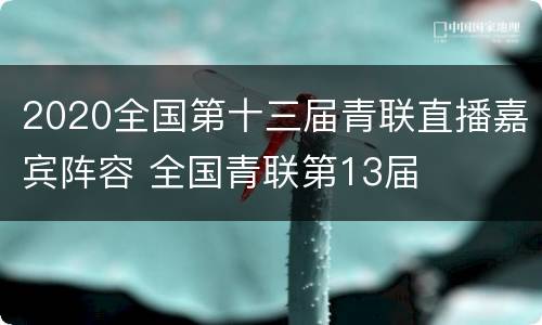 2020全国第十三届青联直播嘉宾阵容 全国青联第13届