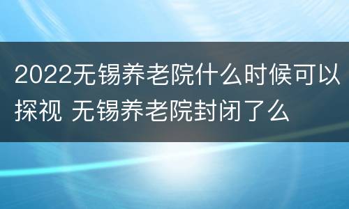 2022无锡养老院什么时候可以探视 无锡养老院封闭了么