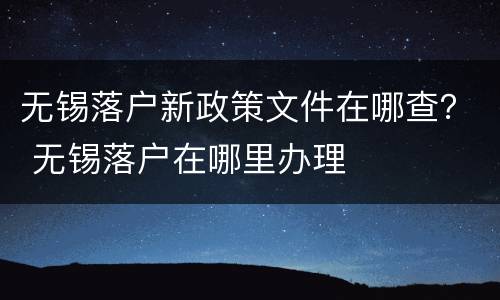无锡落户新政策文件在哪查？ 无锡落户在哪里办理