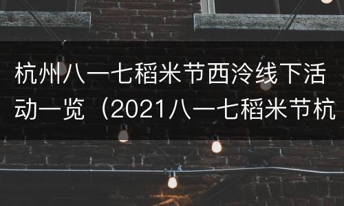 杭州八一七稻米节西泠线下活动一览（2021八一七稻米节杭州）