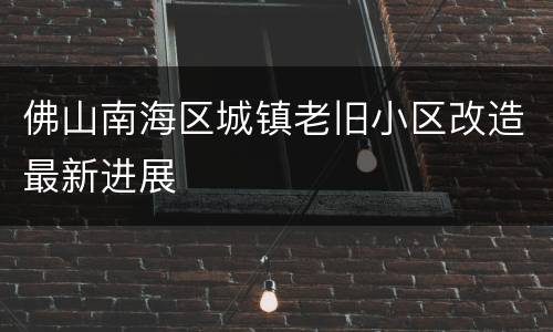 佛山南海区城镇老旧小区改造最新进展