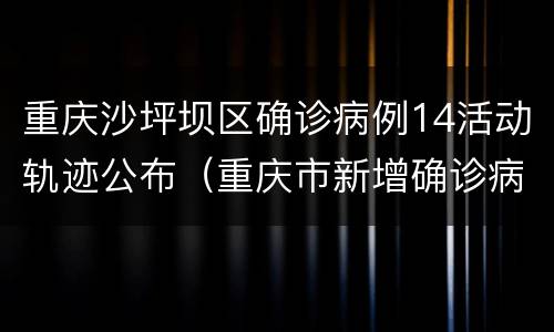 重庆沙坪坝区确诊病例14活动轨迹公布（重庆市新增确诊病例22例活动轨迹）