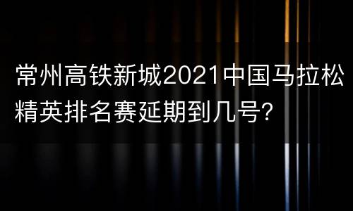 常州高铁新城2021中国马拉松精英排名赛延期到几号？