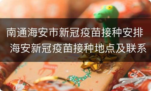 南通海安市新冠疫苗接种安排 海安新冠疫苗接种地点及联系方式