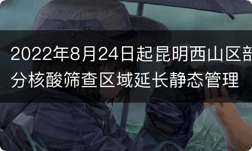 2022年8月24日起昆明西山区部分核酸筛查区域延长静态管理时间