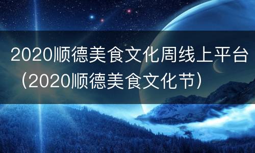 2020顺德美食文化周线上平台（2020顺德美食文化节）