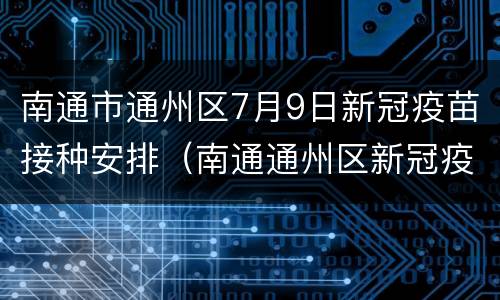 南通市通州区7月9日新冠疫苗接种安排（南通通州区新冠疫苗接种咨询电话）