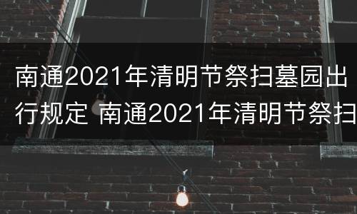 南通2021年清明节祭扫墓园出行规定 南通2021年清明节祭扫墓园出行规定