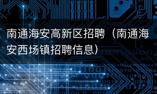 南通海安高新区招聘（南通海安西场镇招聘信息）