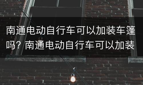 南通电动自行车可以加装车篷吗? 南通电动自行车可以加装车篷吗现在