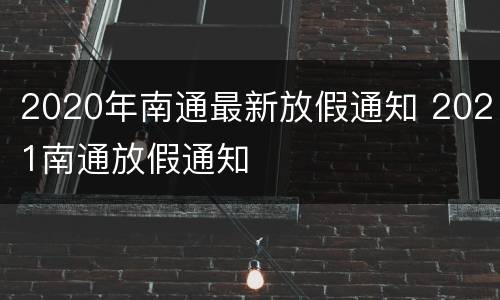 2020年南通最新放假通知 2021南通放假通知