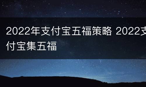 2022年支付宝五福策略 2022支付宝集五福