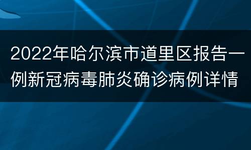 2022年哈尔滨市道里区报告一例新冠病毒肺炎确诊病例详情