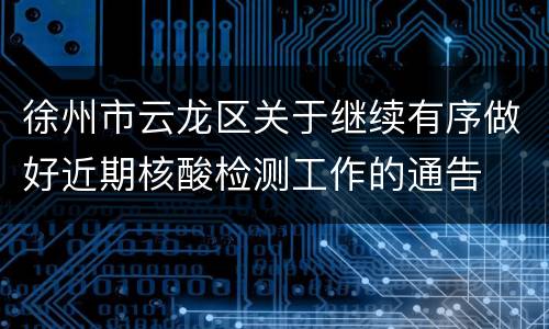 徐州市云龙区关于继续有序做好近期核酸检测工作的通告