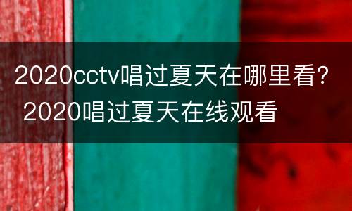 2020cctv唱过夏天在哪里看？ 2020唱过夏天在线观看