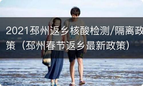 2021邳州返乡核酸检测/隔离政策（邳州春节返乡最新政策）
