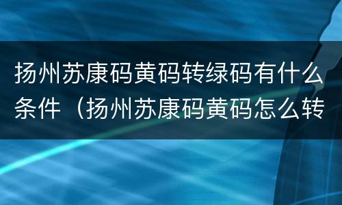 扬州苏康码黄码转绿码有什么条件（扬州苏康码黄码怎么转码）