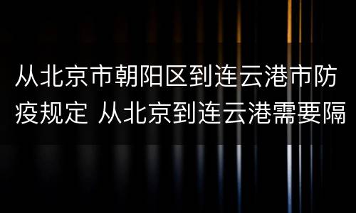 从北京市朝阳区到连云港市防疫规定 从北京到连云港需要隔离吗