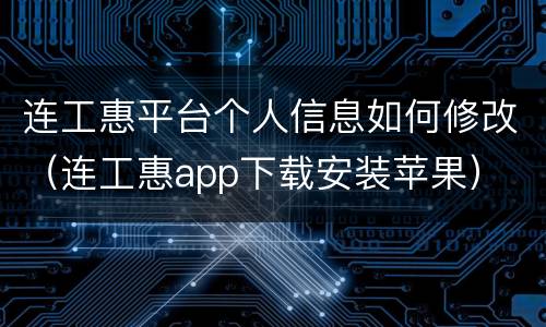 连工惠平台个人信息如何修改（连工惠app下载安装苹果）
