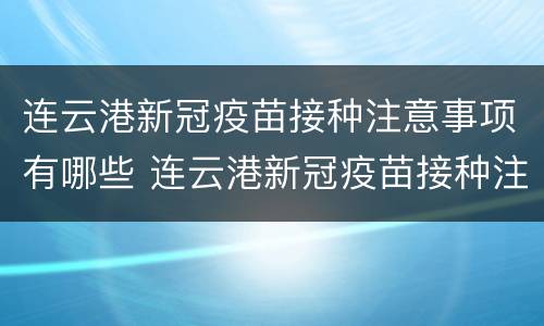连云港新冠疫苗接种注意事项有哪些 连云港新冠疫苗接种注意事项有哪些要求
