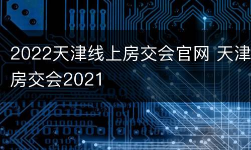 2022天津线上房交会官网 天津房交会2021