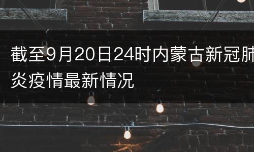 截至9月20日24时内蒙古新冠肺炎疫情最新情况