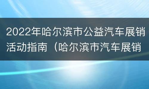 2022年哈尔滨市公益汽车展销活动指南（哈尔滨市汽车展销会）