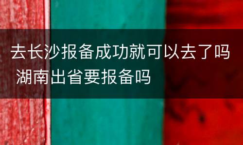 去长沙报备成功就可以去了吗 湖南出省要报备吗
