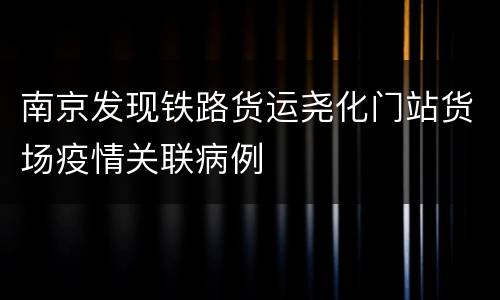 南京发现铁路货运尧化门站货场疫情关联病例