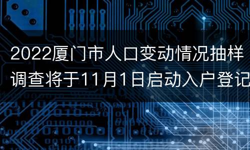 2022厦门市人口变动情况抽样调查将于11月1日启动入户登记