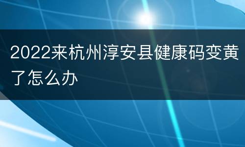 2022来杭州淳安县健康码变黄了怎么办