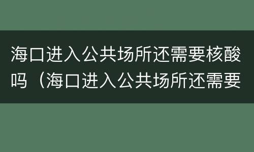 海口进入公共场所还需要核酸吗（海口进入公共场所还需要核酸吗）