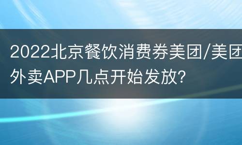 2022北京餐饮消费券美团/美团外卖APP几点开始发放？