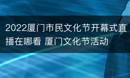 2022厦门市民文化节开幕式直播在哪看 厦门文化节活动