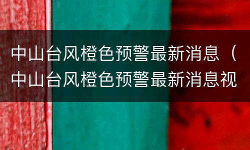 中山台风橙色预警最新消息（中山台风橙色预警最新消息视频）