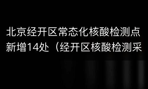 北京经开区常态化核酸检测点新增14处（经开区核酸检测采样点）