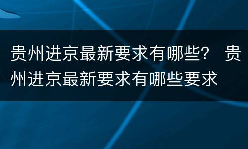 贵州进京最新要求有哪些？ 贵州进京最新要求有哪些要求