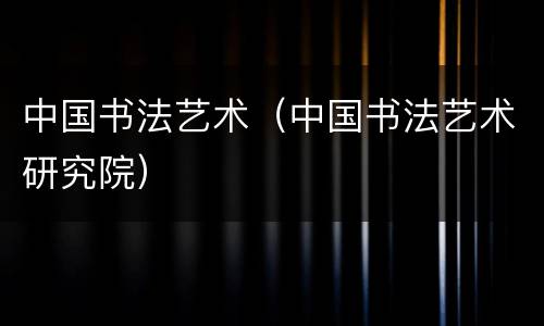 中国书法艺术（中国书法艺术研究院）