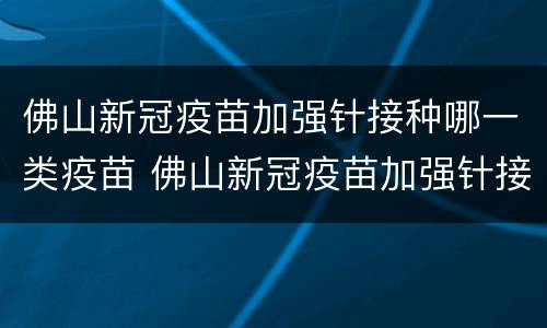佛山新冠疫苗加强针接种哪一类疫苗 佛山新冠疫苗加强针接种哪一类疫苗好