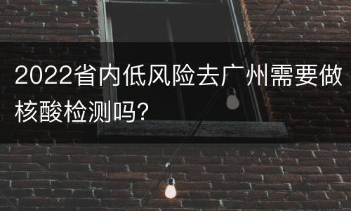 2022省内低风险去广州需要做核酸检测吗？