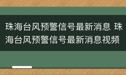 珠海台风预警信号最新消息 珠海台风预警信号最新消息视频