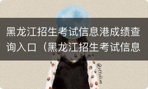 黑龙江招生考试信息港成绩查询入口（黑龙江招生考试信息港怎么查询成绩）
