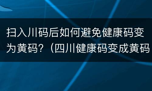 扫入川码后如何避免健康码变为黄码?（四川健康码变成黄码怎么办）
