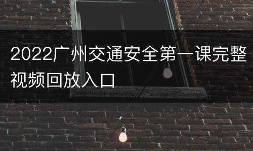 2022广州交通安全第一课完整视频回放入口