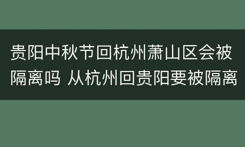 贵阳中秋节回杭州萧山区会被隔离吗 从杭州回贵阳要被隔离吗