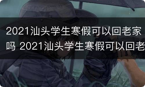 2021汕头学生寒假可以回老家吗 2021汕头学生寒假可以回老家吗知乎